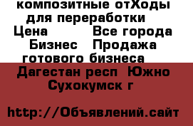 композитные отХоды для переработки  › Цена ­ 100 - Все города Бизнес » Продажа готового бизнеса   . Дагестан респ.,Южно-Сухокумск г.